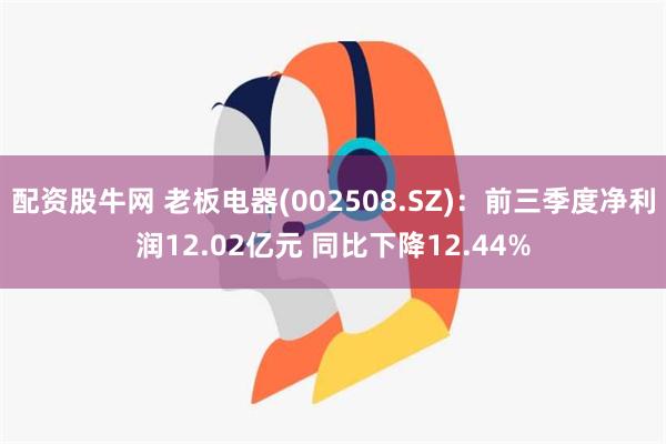 配资股牛网 老板电器(002508.SZ)：前三季度净利润12.02亿元 同比下降12.44%