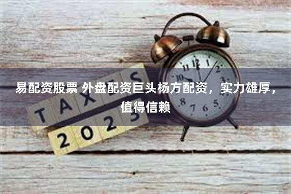 易配资股票 外盘配资巨头杨方配资，实力雄厚，值得信赖