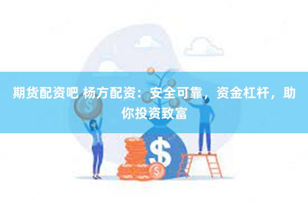 期货配资吧 杨方配资：安全可靠，资金杠杆，助你投资致富