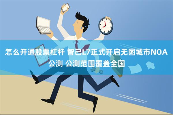 怎么开通股票杠杆 智己L7正式开启无图城市NOA公测 公测范围覆盖全国