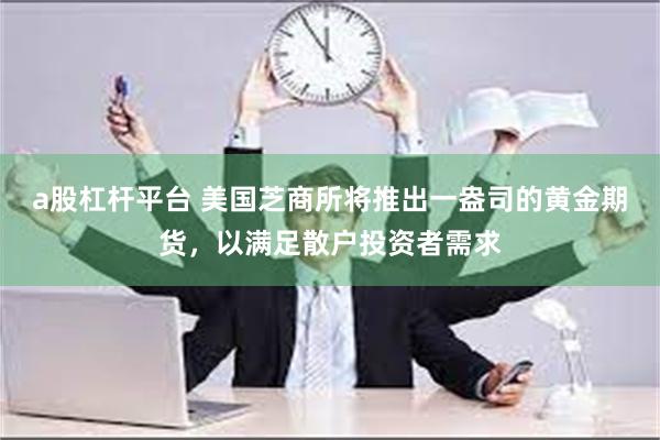 a股杠杆平台 美国芝商所将推出一盎司的黄金期货，以满足散户投资者需求