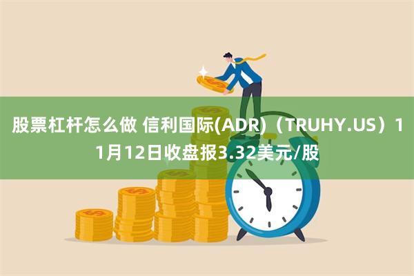 股票杠杆怎么做 信利国际(ADR)（TRUHY.US）11月12日收盘报3.32美元/股