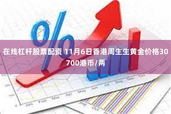 在线杠杆股票配资 11月6日香港周生生黄金价格30700港币/两