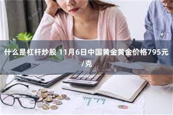 什么是杠杆炒股 11月6日中国黄金黄金价格795元/克