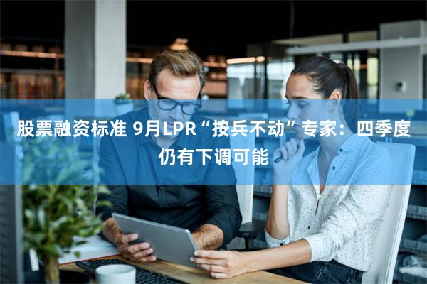 股票融资标准 9月LPR“按兵不动”专家：四季度仍有下调可能