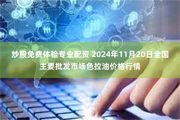 炒股免费体验专业配资 2024年11月20日全国主要批发市场色拉油价格行情