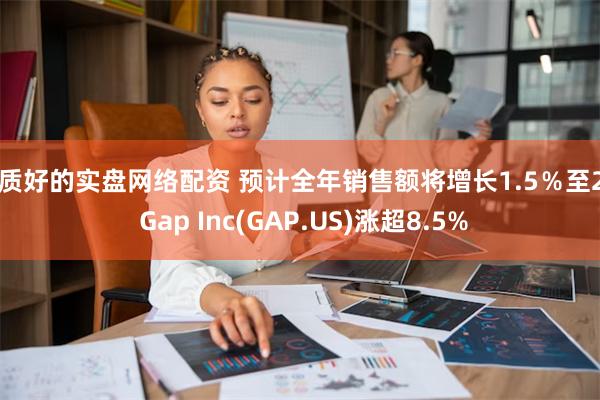 品质好的实盘网络配资 预计全年销售额将增长1.5％至2％ Gap Inc(GAP.US)涨超8.5%