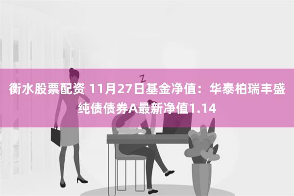 衡水股票配资 11月27日基金净值：华泰柏瑞丰盛纯债债券A最新净值1.14