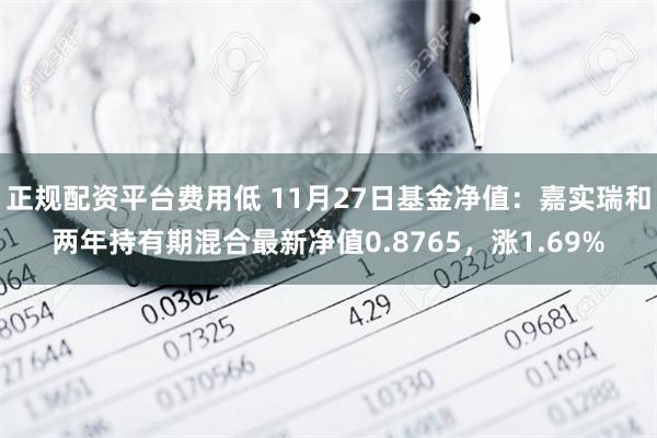 正规配资平台费用低 11月27日基金净值：嘉实瑞和两年持有期混合最新净值0.8765，涨1.69%