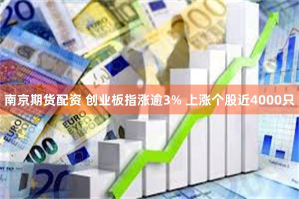 南京期货配资 创业板指涨逾3% 上涨个股近4000只