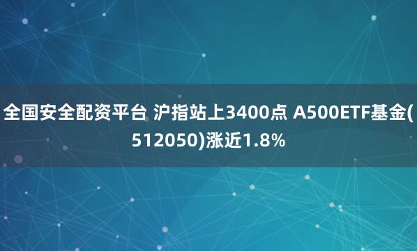 全国安全配资平台 沪指站上3400点 A500ETF基金(512050)涨近1.8%