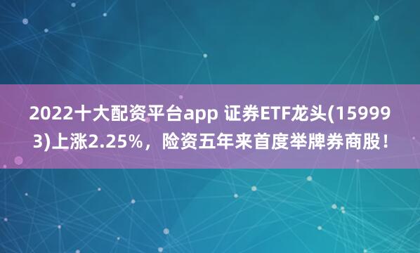 2022十大配资平台app 证券ETF龙头(159993)上涨2.25%，险资五年来首度举牌券商股！