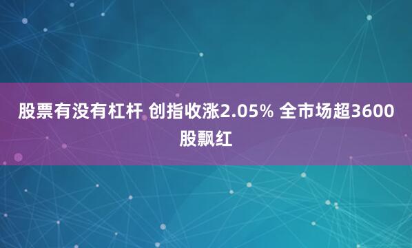 股票有没有杠杆 创指收涨2.05% 全市场超3600股飘红