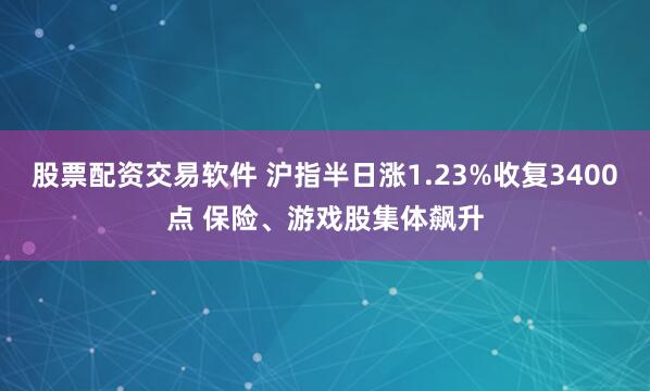 股票配资交易软件 沪指半日涨1.23%收复3400点 保险、游戏股集体飙升