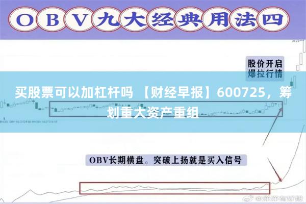 买股票可以加杠杆吗 【财经早报】600725，筹划重大资产重组