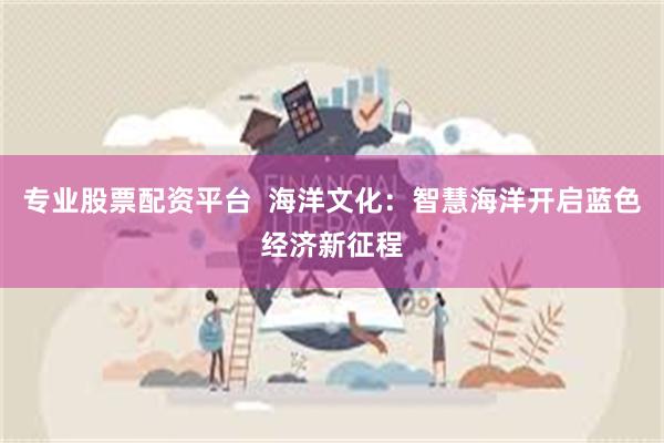 专业股票配资平台  海洋文化：智慧海洋开启蓝色经济新征程