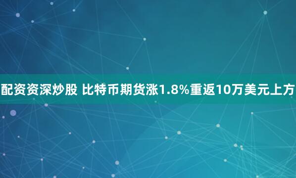 配资资深炒股 比特币期货涨1.8%重返10万美元上方