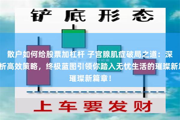 散户如何给股票加杠杆 子宫腺肌症破局之道：深度剖析高效策略，终极蓝图引领你踏入无忧生活的璀璨新篇章！