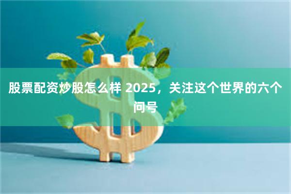 股票配资炒股怎么样 2025，关注这个世界的六个问号