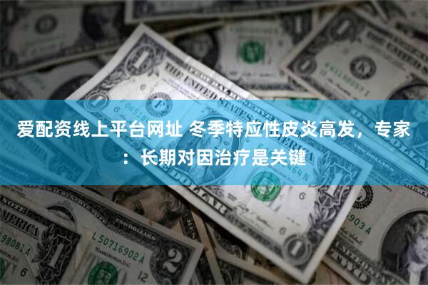 爱配资线上平台网址 冬季特应性皮炎高发，专家：长期对因治疗是关键