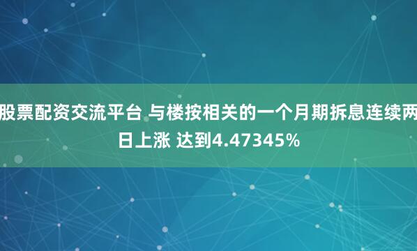 股票配资交流平台 与楼按相关的一个月期拆息连续两日上涨 达到4.47345%