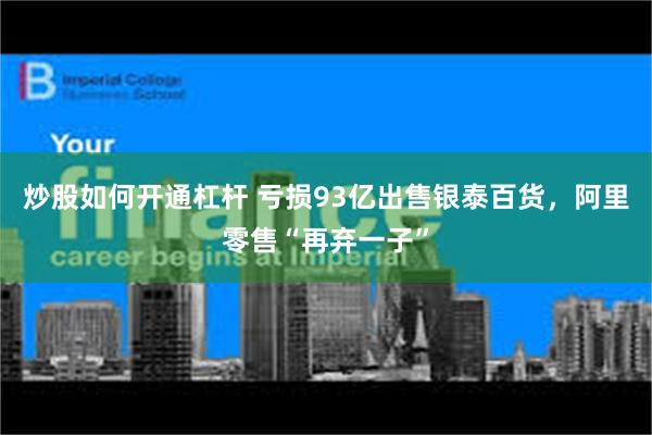 炒股如何开通杠杆 亏损93亿出售银泰百货，阿里零售“再弃一子”