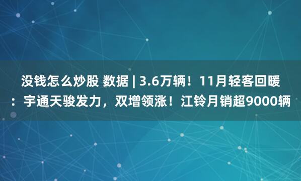 没钱怎么炒股 数据 | 3.6万辆！11月轻客回暖：宇通天骏发力，双增领涨！江铃月销超9000辆