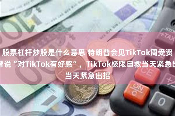 股票杠杆炒股是什么意思 特朗普会见TikTok周受资，曾说“对TikTok有好感”，TikTok极限自救当天紧急出招