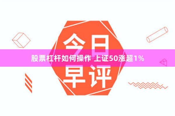 股票杠杆如何操作 上证50涨超1%