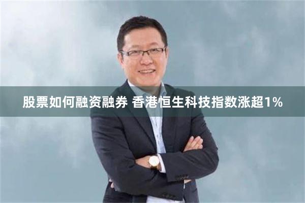 股票如何融资融券 香港恒生科技指数涨超1%