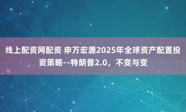 线上配资网配资 申万宏源2025年全球资产配置投资策略--特朗普2.0，不变与变