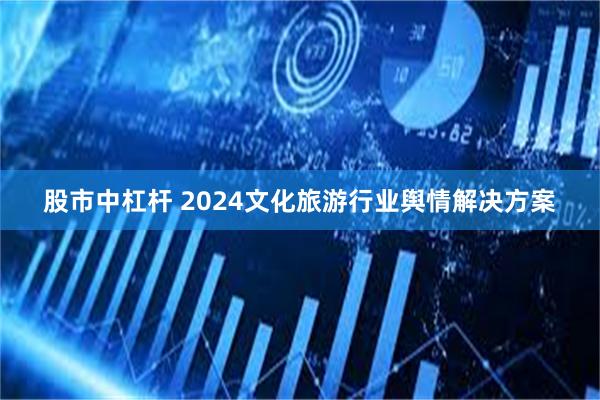 股市中杠杆 2024文化旅游行业舆情解决方案