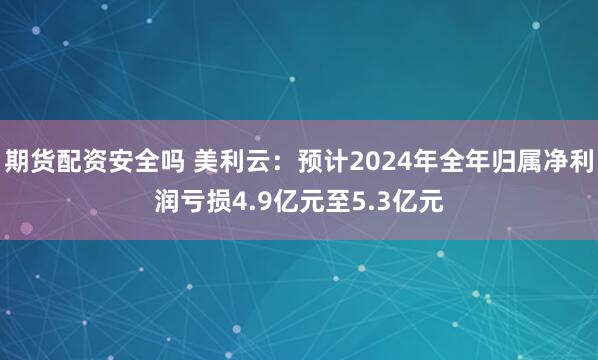 期货配资安全吗 美利云：预计2024年全年归属净利润亏损4.9亿元至5.3亿元