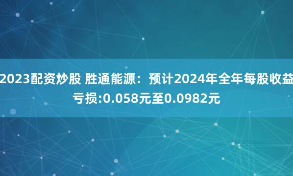 2023配资炒股 胜通能源：预计2024年全年每股收益亏损:0.058元至0.0982元