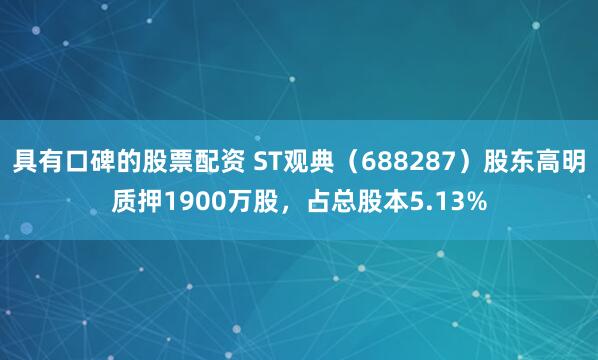 具有口碑的股票配资 ST观典（688287）股东高明质押1900万股，占总股本5.13%