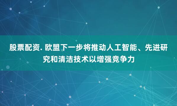 股票配资. 欧盟下一步将推动人工智能、先进研究和清洁技术以增强竞争力