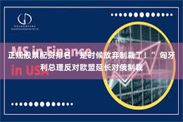 正规股票配资排名 “是时候放弃制裁了！” 匈牙利总理反对欧盟延长对俄制裁