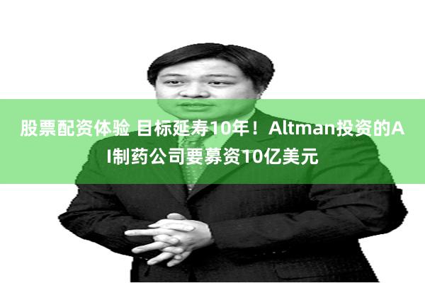 股票配资体验 目标延寿10年！Altman投资的AI制药公司要募资10亿美元