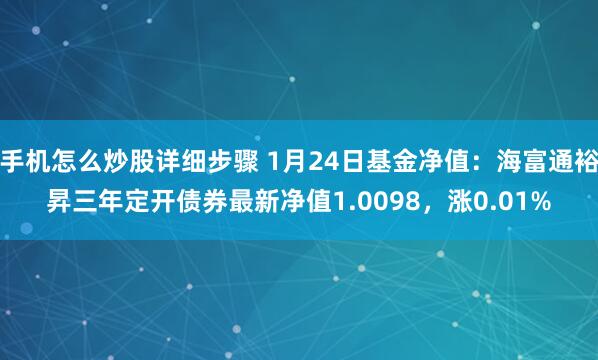 手机怎么炒股详细步骤 1月24日基金净值：海富通裕昇三年定开债券最新净值1.0098，涨0.01%