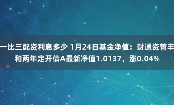 一比三配资利息多少 1月24日基金净值：财通资管丰和两年定开债A最新净值1.0137，涨0.04%