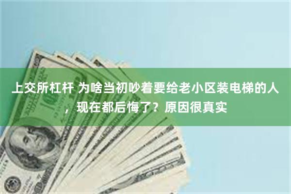 上交所杠杆 为啥当初吵着要给老小区装电梯的人，现在都后悔了？原因很真实