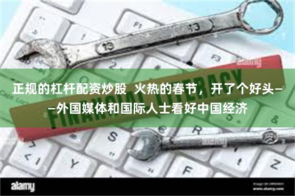 正规的杠杆配资炒股  火热的春节，开了个好头——外国媒体和国际人士看好中国经济