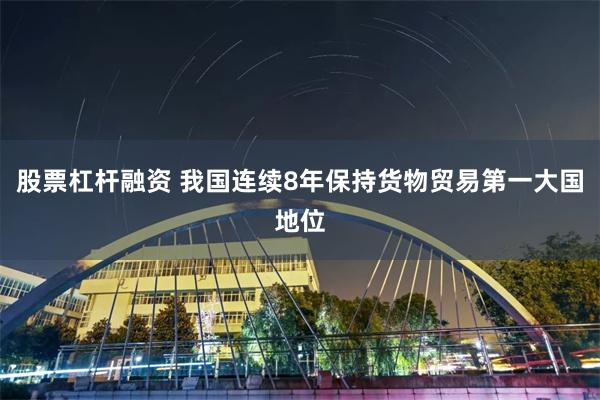 股票杠杆融资 我国连续8年保持货物贸易第一大国地位