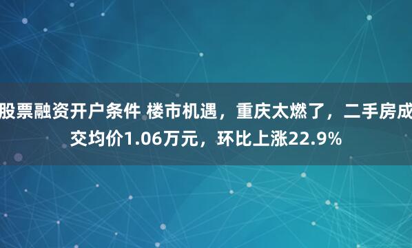 股票融资开户条件 楼市机遇，重庆太燃了，二手房成交均价1.06万元，环比上涨22.9%