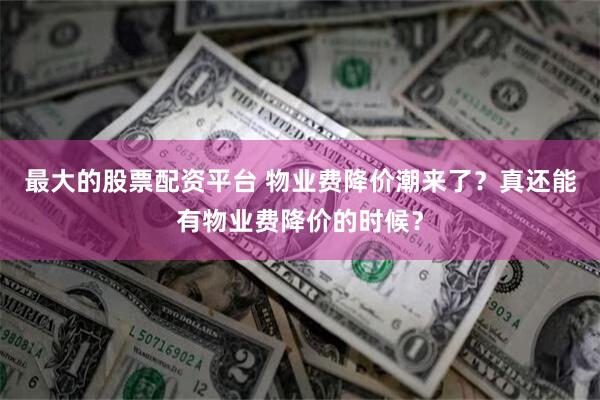 最大的股票配资平台 物业费降价潮来了？真还能有物业费降价的时候？