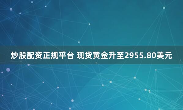 炒股配资正规平台 现货黄金升至2955.80美元