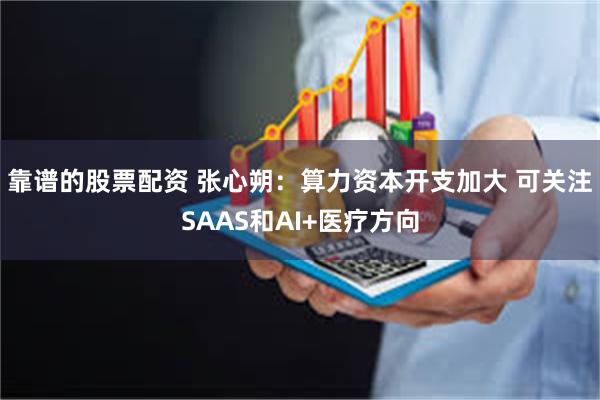 靠谱的股票配资 张心朔：算力资本开支加大 可关注SAAS和AI+医疗方向