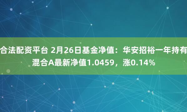 合法配资平台 2月26日基金净值：华安招裕一年持有混合A最新净值1.0459，涨0.14%