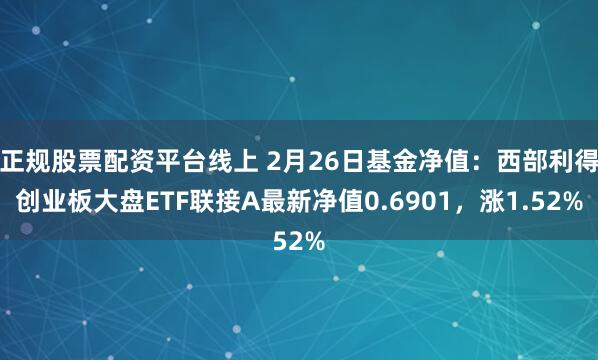 正规股票配资平台线上 2月26日基金净值：西部利得创业板大盘ETF联接A最新净值0.6901，涨1.52%