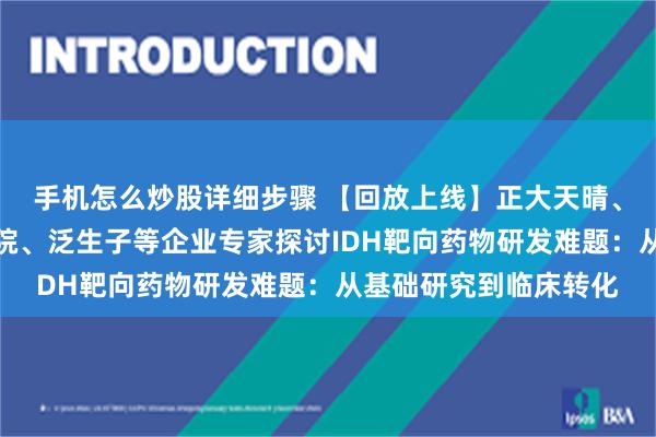 手机怎么炒股详细步骤 【回放上线】正大天晴、复旦大学附属华山医院、泛生子等企业专家探讨IDH靶向药物研发难题：从基础研究到临床转化